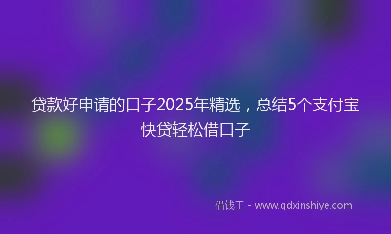 贷款好申请的口子2025年精选，总结5个支付宝快贷轻松借口子