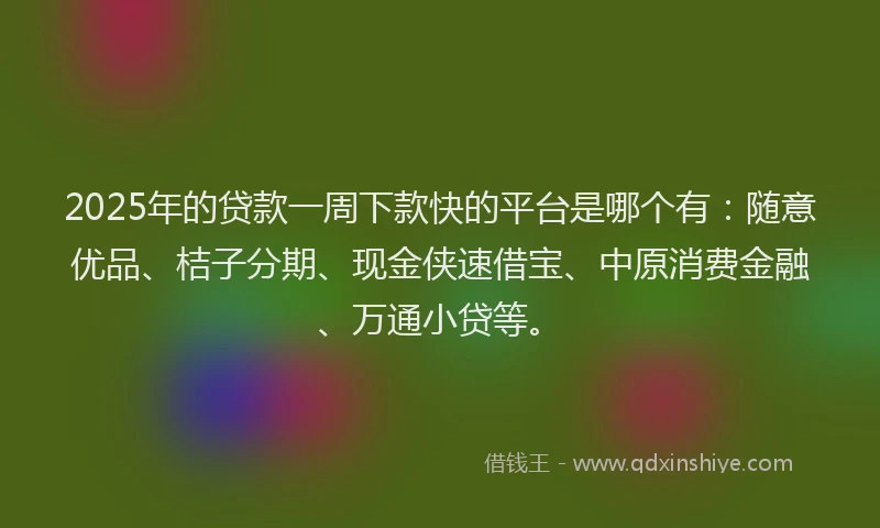 2025年的贷款一周下款快的平台是哪个有：随意优品、桔子分期、现金侠速借宝、中原消费金融、万通小贷等。