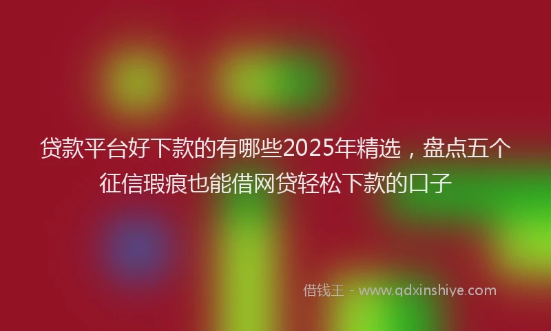 贷款平台好下款的有哪些2025年精选，盘点五个征信瑕疵也能借网贷轻松下款的口子
