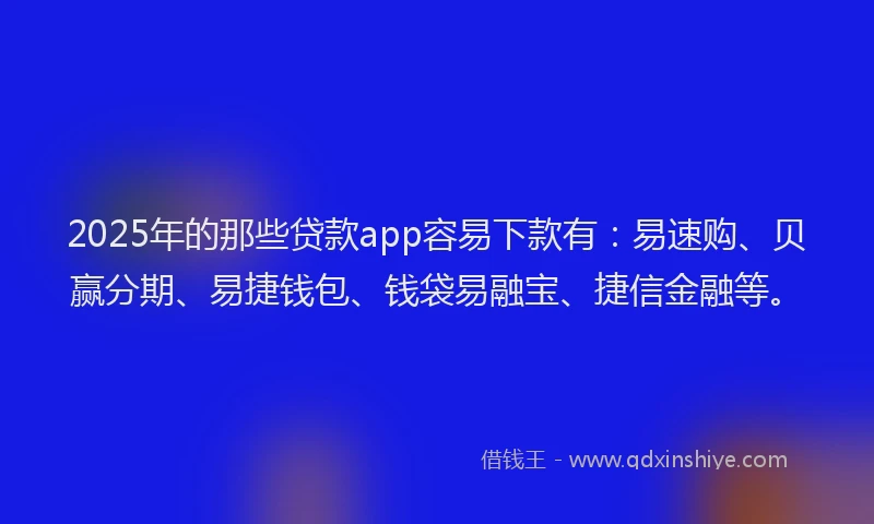 2025年的那些贷款app容易下款有：易速购、贝赢分期、易捷钱包、钱袋易融宝、捷信金融等。