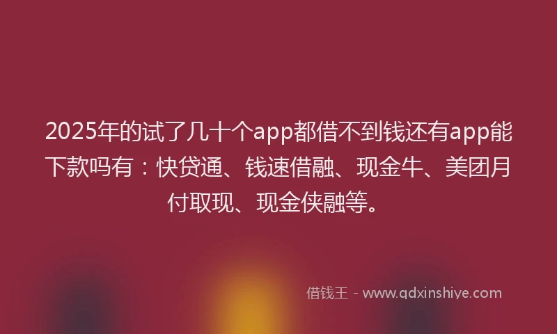 2025年的试了几十个app都借不到钱还有app能下款吗有：快贷通、钱速借融、现金牛、美团月付取现、现金侠融等。
