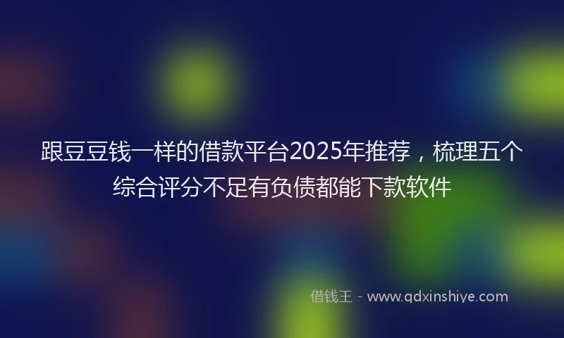 跟豆豆钱一样的借款平台2025年推荐，梳理五个综合评分不足有负债都能下款软件
