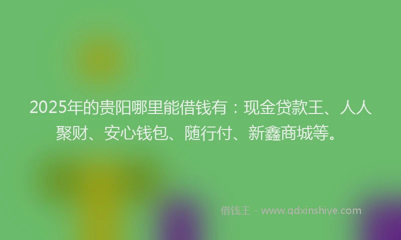 2025年的贵阳哪里能借钱有：现金贷款王、人人聚财、安心钱包、随行付、新鑫商城等。