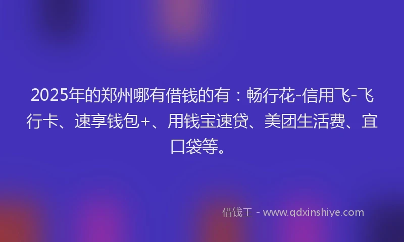 2025年的郑州哪有借钱的有：畅行花-信用飞-飞行卡、速享钱包+、用钱宝速贷、美团生活费、宜口袋等。