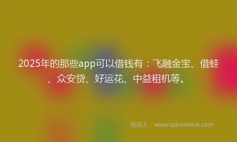 2025年的那些app可以借钱有：飞融金宝、借蛙、众安贷、好运花、中益租机等。