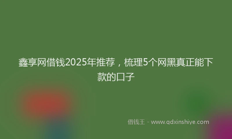 鑫享网借钱2025年推荐，梳理5个网黑真正能下款的口子