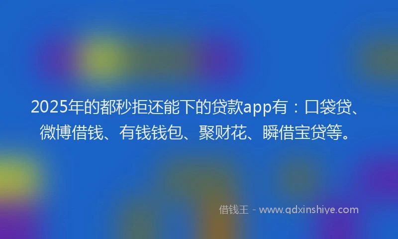 2025年的都秒拒还能下的贷款app有：口袋贷、微博借钱、有钱钱包、聚财花、瞬借宝贷等。