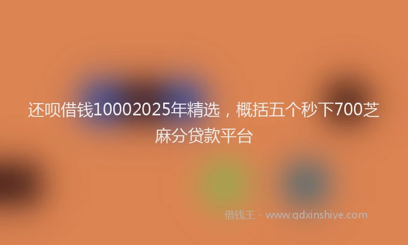 还呗借钱10002025年精选，概括五个秒下700芝麻分贷款平台
