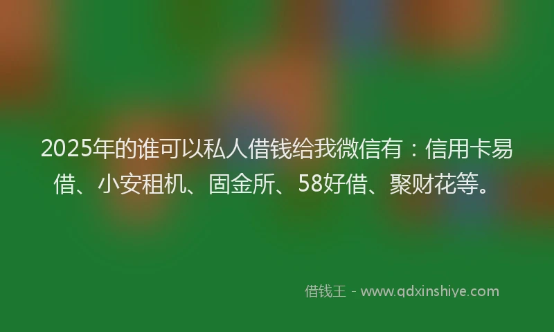 2025年的谁可以私人借钱给我微信有：信用卡易借、小安租机、固金所、58好借、聚财花等。