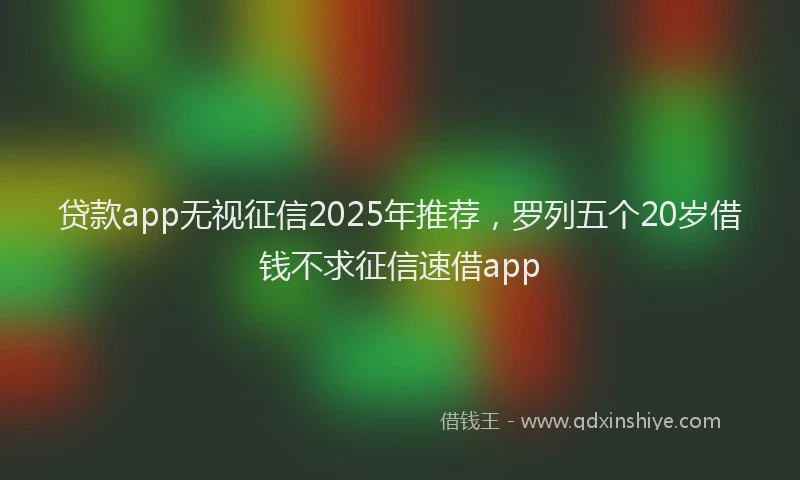 贷款app无视征信2025年推荐，罗列五个20岁借钱不求征信速借app