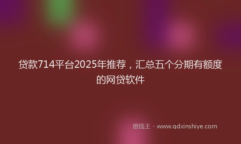 贷款714平台2025年推荐，汇总五个分期有额度的网贷软件