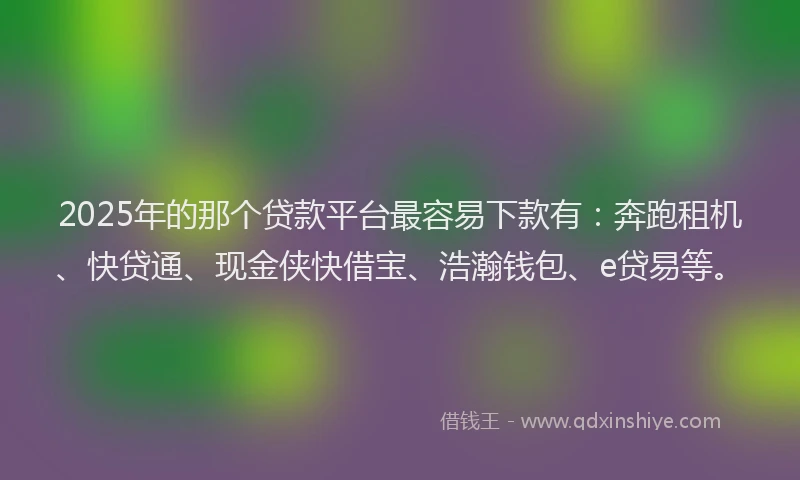 2025年的那个贷款平台最容易下款有：奔跑租机、快贷通、现金侠快借宝、浩瀚钱包、e贷易等。