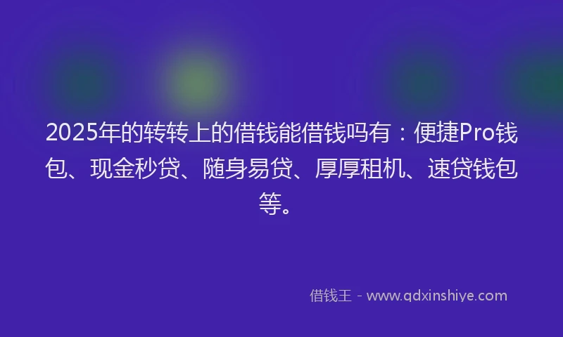 2025年的转转上的借钱能借钱吗有：便捷Pro钱包、现金秒贷、随身易贷、厚厚租机、速贷钱包等。