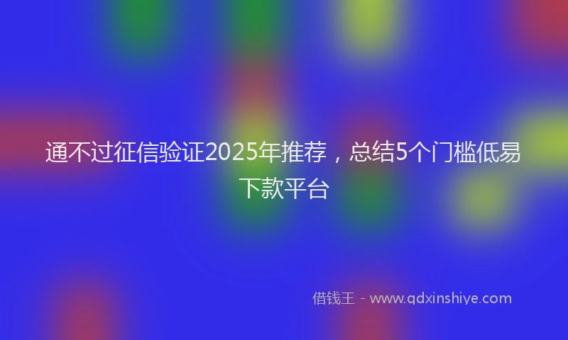 通不过征信验证2025年推荐，总结5个门槛低易下款平台