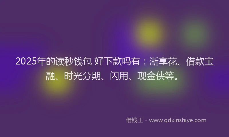 2025年的读秒钱包 好下款吗有：浙享花、借款宝融、时光分期、闪用、现金侠等。