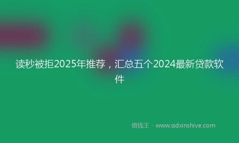 读秒被拒2025年推荐，汇总五个2024最新贷款软件
