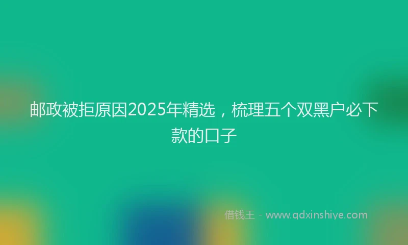 邮政被拒原因2025年精选，梳理五个双黑户必下款的口子