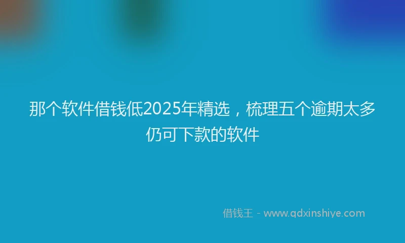 那个软件借钱低2025年精选，梳理五个逾期太多仍可下款的软件