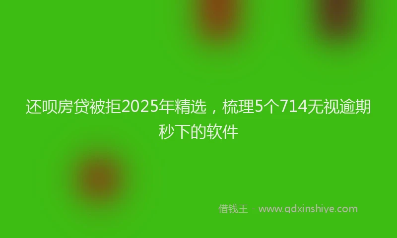 还呗房贷被拒2025年精选，梳理5个714无视逾期秒下的软件