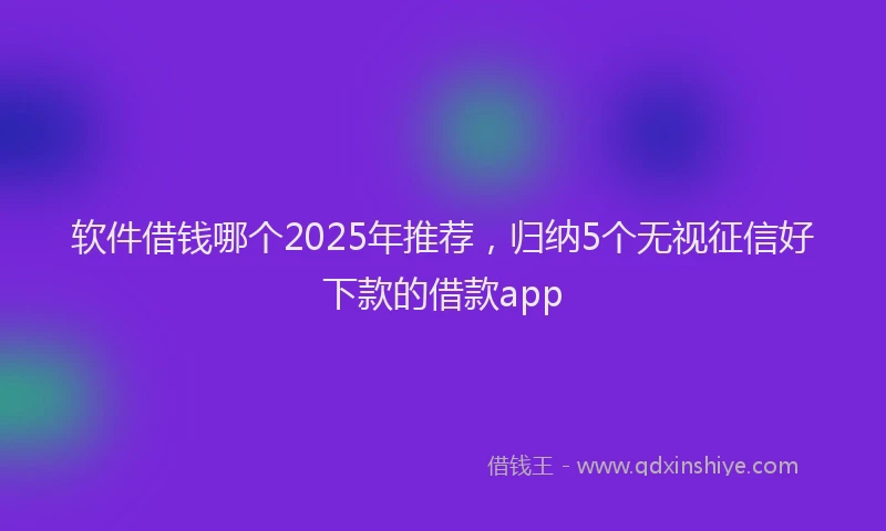 软件借钱哪个2025年推荐，归纳5个无视征信好下款的借款app