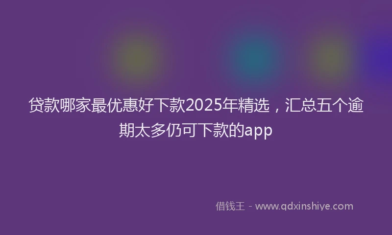 贷款哪家最优惠好下款2025年精选，汇总五个逾期太多仍可下款的app