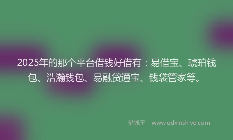 2025年的那个平台借钱好借有：易借宝、琥珀钱包、浩瀚钱包、易融贷通宝、钱袋管家等。
