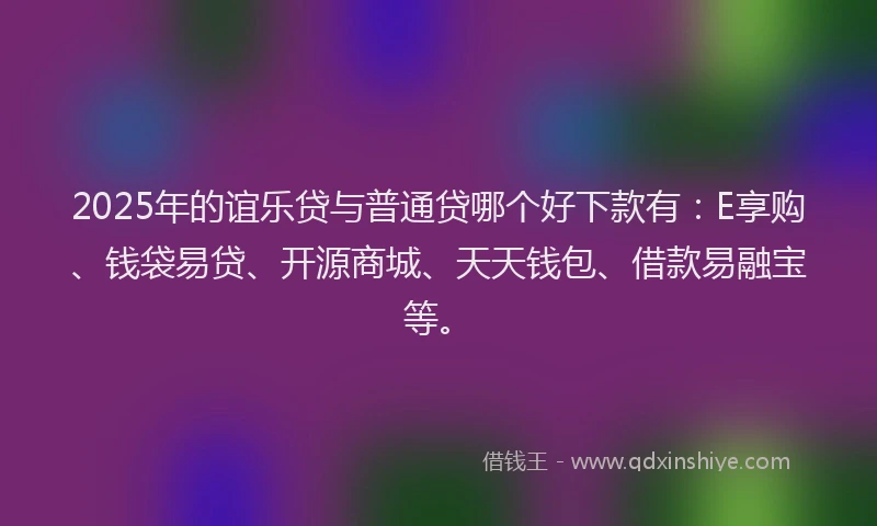 2025年的谊乐贷与普通贷哪个好下款有：E享购、钱袋易贷、开源商城、天天钱包、借款易融宝等。
