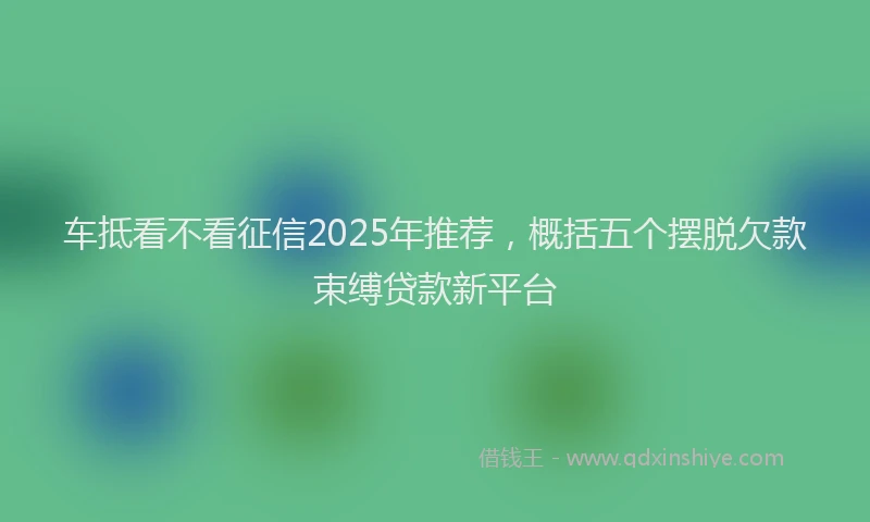 车抵看不看征信2025年推荐，概括五个摆脱欠款束缚贷款新平台