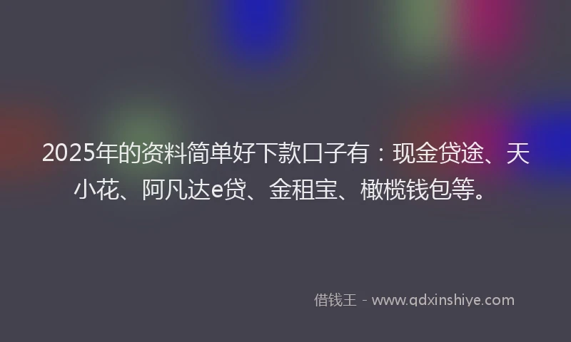 2025年的资料简单好下款口子有：现金贷途、天小花、阿凡达e贷、金租宝、橄榄钱包等。