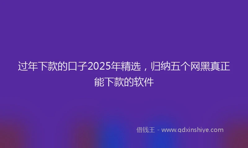 过年下款的口子2025年精选，归纳五个网黑真正能下款的软件