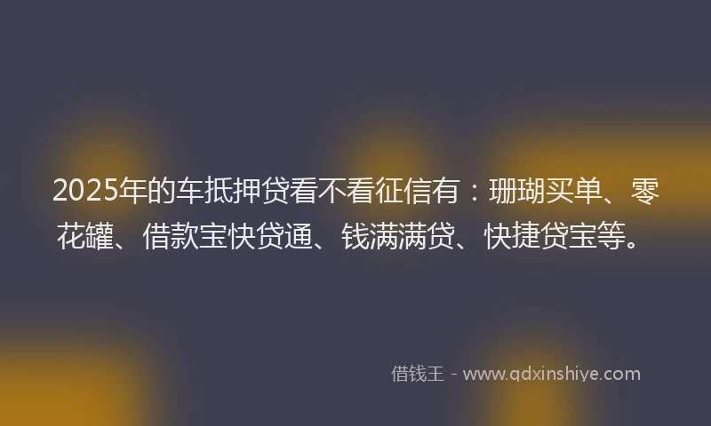 2025年的车抵押贷看不看征信有：珊瑚买单、零花罐、借款宝快贷通、钱满满贷、快捷贷宝等。