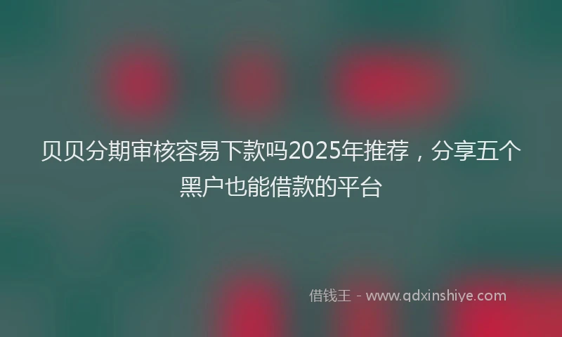 贝贝分期审核容易下款吗2025年推荐，分享五个黑户也能借款的平台