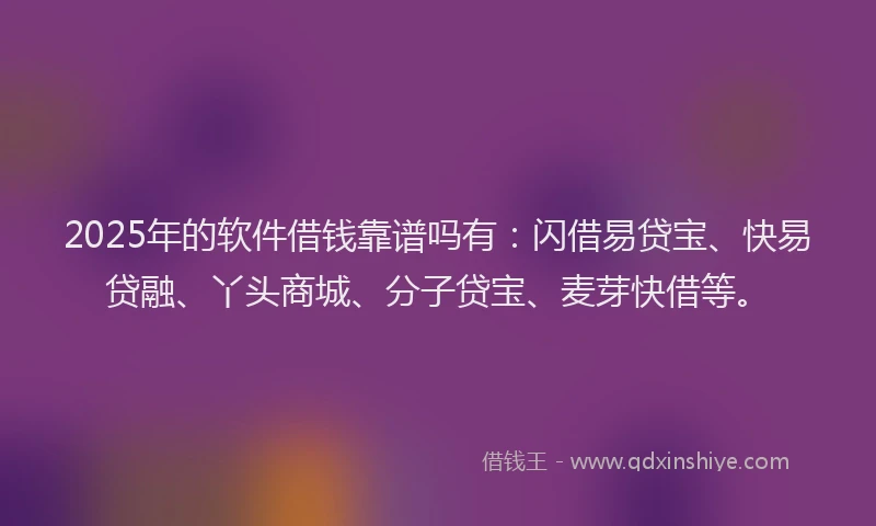 2025年的软件借钱靠谱吗有：闪借易贷宝、快易贷融、丫头商城、分子贷宝、麦芽快借等。