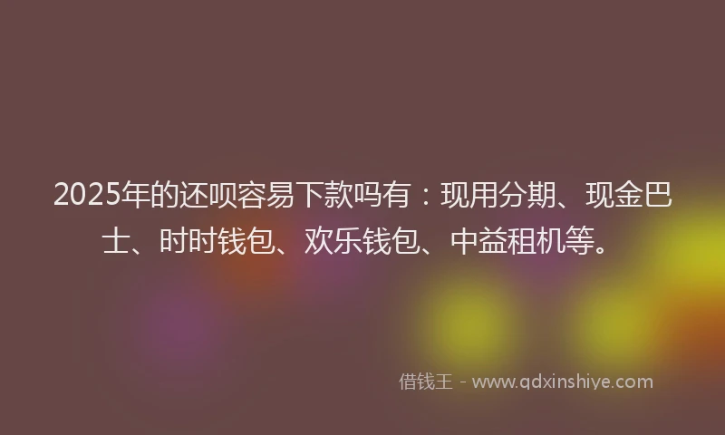 2025年的还呗容易下款吗有：现用分期、现金巴士、时时钱包、欢乐钱包、中益租机等。