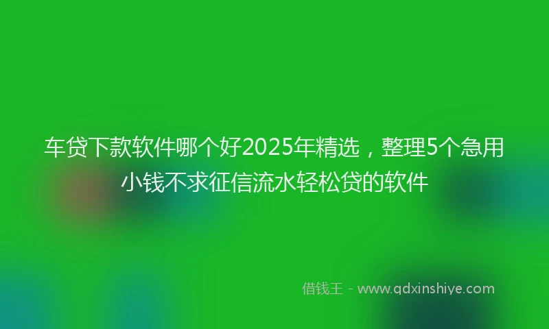 车贷下款软件哪个好2025年精选，整理5个急用小钱不求征信流水轻松贷的软件