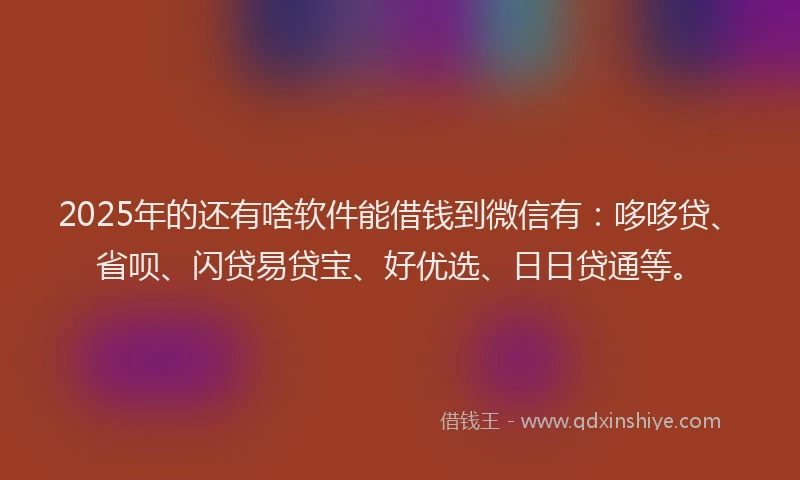 2025年的还有啥软件能借钱到微信有：哆哆贷、省呗、闪贷易贷宝、好优选、日日贷通等。