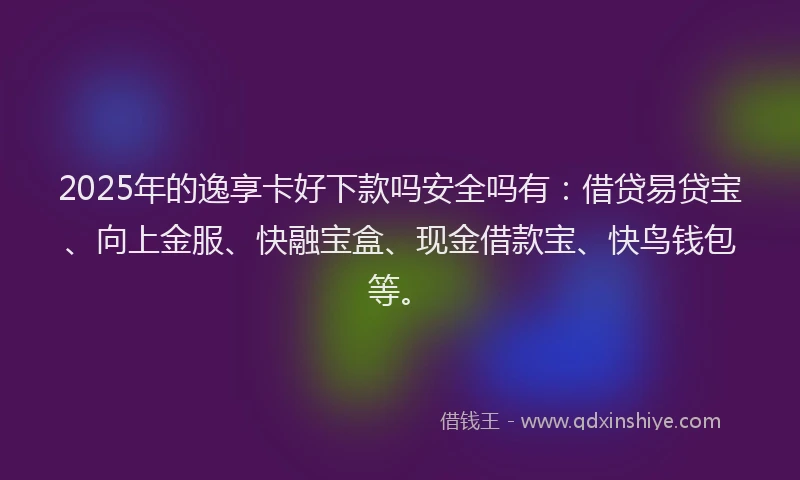 2025年的逸享卡好下款吗安全吗有：借贷易贷宝、向上金服、快融宝盒、现金借款宝、快鸟钱包等。