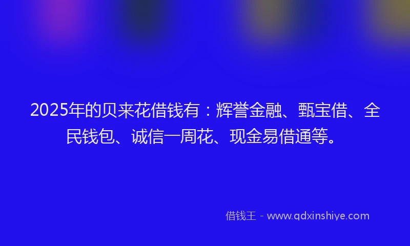 2025年的贝来花借钱有：辉誉金融、甄宝借、全民钱包、诚信一周花、现金易借通等。