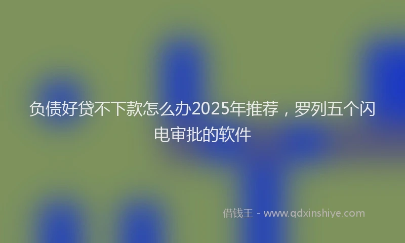 负债好贷不下款怎么办2025年推荐，罗列五个闪电审批的软件