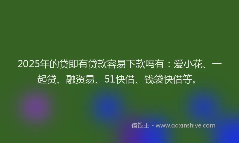 2025年的贷即有贷款容易下款吗有：爱小花、一起贷、融资易、51快借、钱袋快借等。