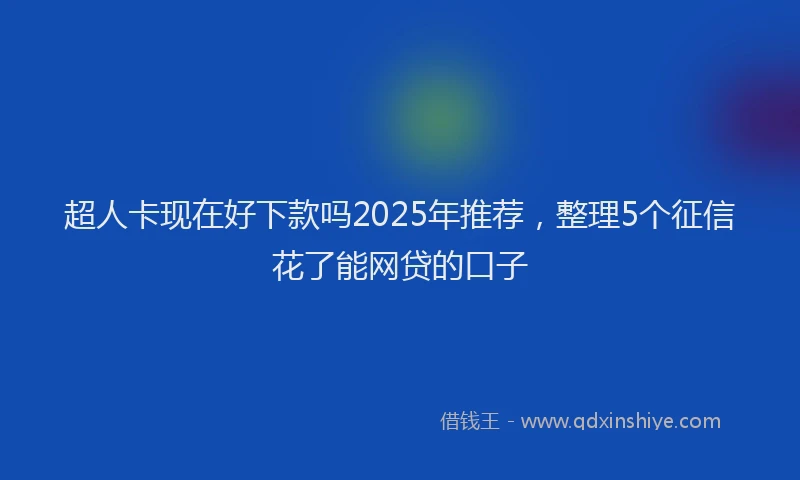 超人卡现在好下款吗2025年推荐，整理5个征信花了能网贷的口子