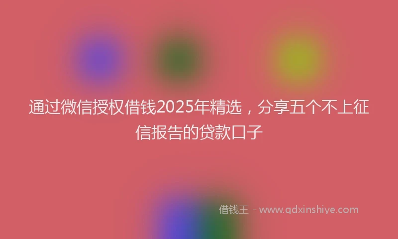 通过微信授权借钱2025年精选，分享五个不上征信报告的贷款口子