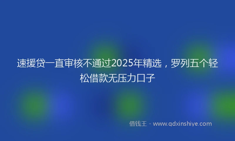 速援贷一直审核不通过2025年精选，罗列五个轻松借款无压力口子