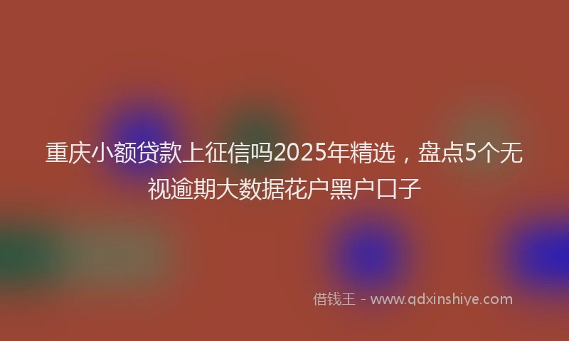 重庆小额贷款上征信吗2025年精选，盘点5个无视逾期大数据花户黑户口子