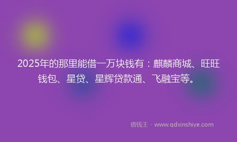 2025年的那里能借一万块钱有：麒麟商城、旺旺钱包、星贷、星辉贷款通、飞融宝等。