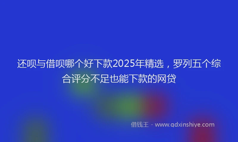 还呗与借呗哪个好下款2025年精选，罗列五个综合评分不足也能下款的网贷