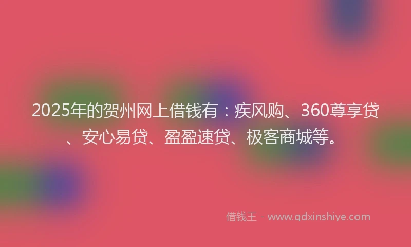 2025年的贺州网上借钱有：疾风购、360尊享贷、安心易贷、盈盈速贷、极客商城等。