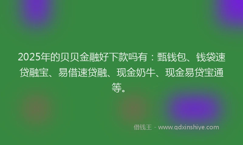 2025年的贝贝金融好下款吗有：甄钱包、钱袋速贷融宝、易借速贷融、现金奶牛、现金易贷宝通等。