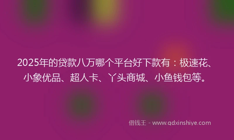 2025年的贷款八万哪个平台好下款有：极速花、小象优品、超人卡、丫头商城、小鱼钱包等。