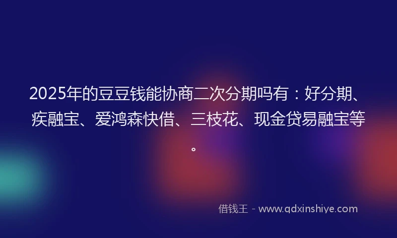 2025年的豆豆钱能协商二次分期吗有：好分期、疾融宝、爱鸿森快借、三枝花、现金贷易融宝等。